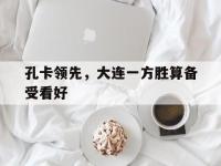 FB体育赛事-关于孔卡领先，大连一方胜算备受看好的信息